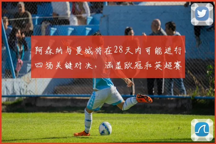阿森纳与曼城将在28天内可能进行四场关键对决，涵盖欧冠和英超赛事