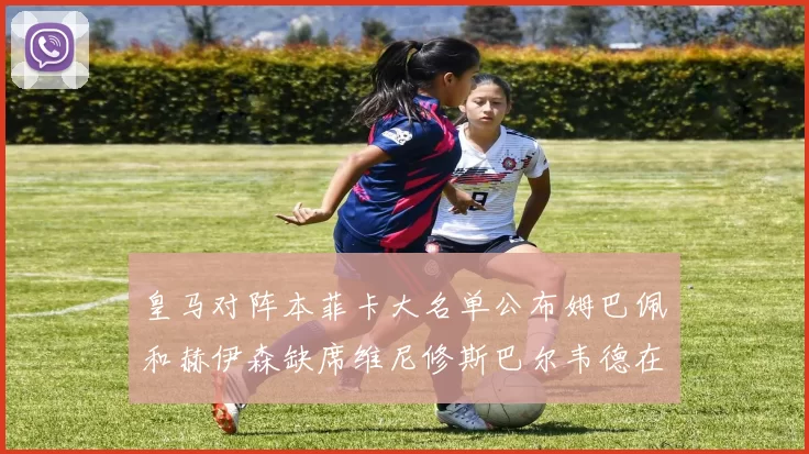 皇马对阵本菲卡大名单公布姆巴佩和赫伊森缺席维尼修斯巴尔韦德在列
