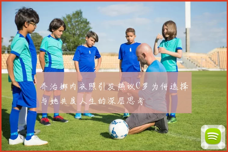 乔治娜内衣照引发热议C罗为何选择与她共度人生的深层思考