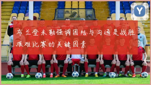 布兰登米勒强调团结与沟通是战胜艰难比赛的关键因素