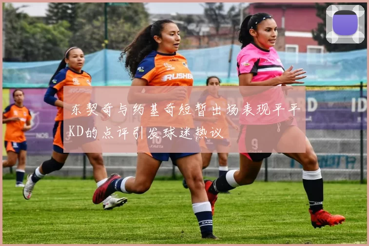 东契奇与约基奇短暂出场表现平平KD的点评引发球迷热议