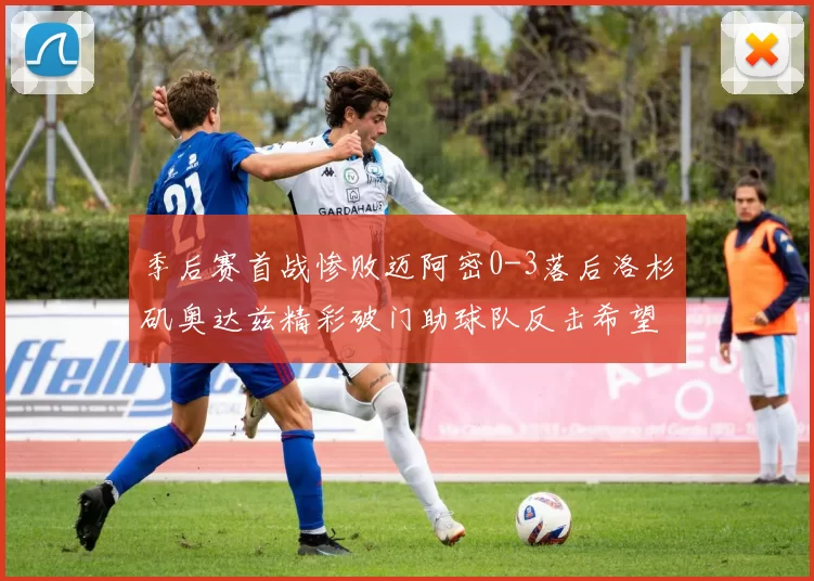 季后赛首战惨败迈阿密0-3落后洛杉矶奥达兹精彩破门助球队反击希望